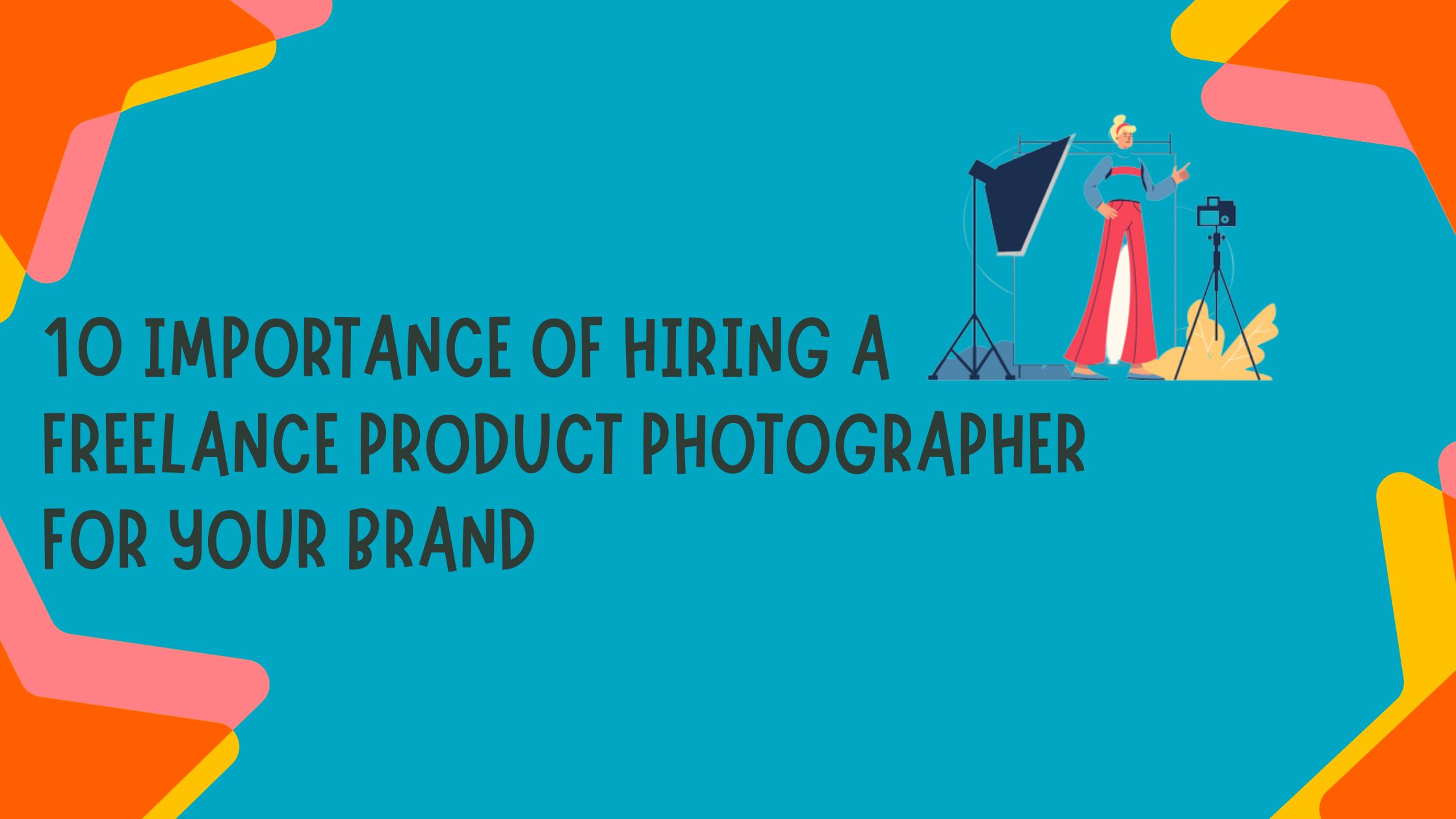 10 Importance of Hiring a Freelance Product Photographer for Your Brand 